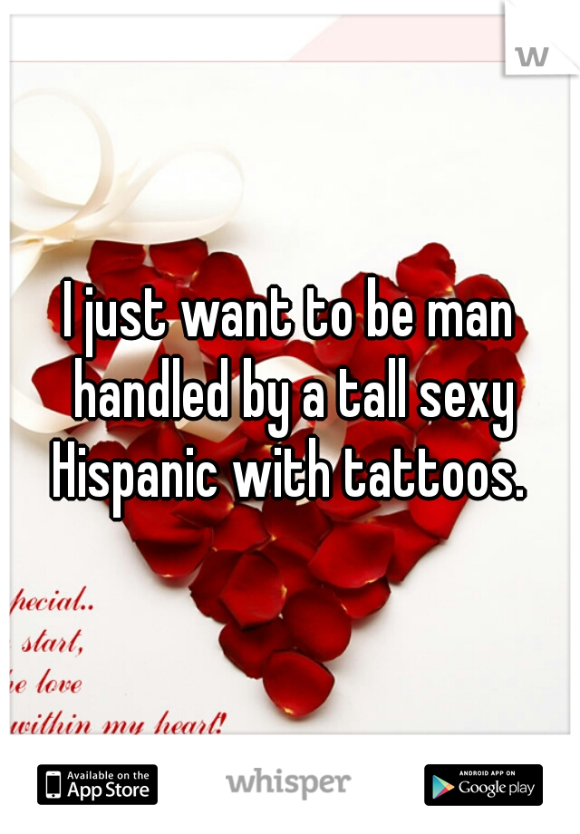 I just want to be man handled by a tall sexy Hispanic with tattoos. 