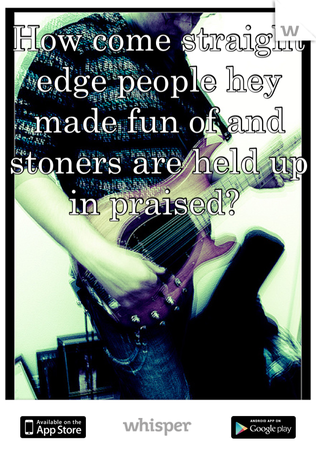 How come straight edge people hey made fun of and stoners are held up in praised? 