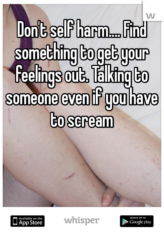 Don't self harm.... Find something to get your feelings out. Talking to someone even if you have to scream 