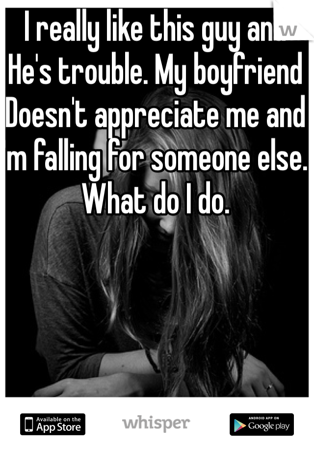 I really like this guy and 
He's trouble. My boyfriend
Doesn't appreciate me and I'm falling for someone else. 
What do I do. 