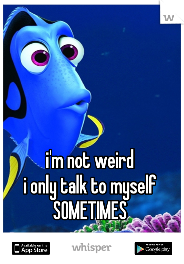 i'm not weird
i only talk to myself SOMETIMES
