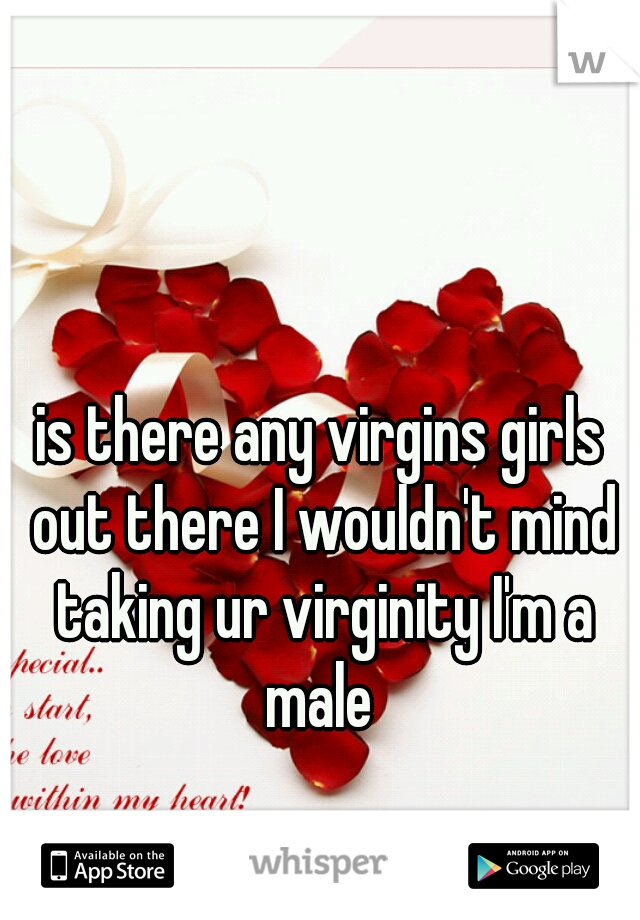 is there any virgins girls out there I wouldn't mind taking ur virginity I'm a male 