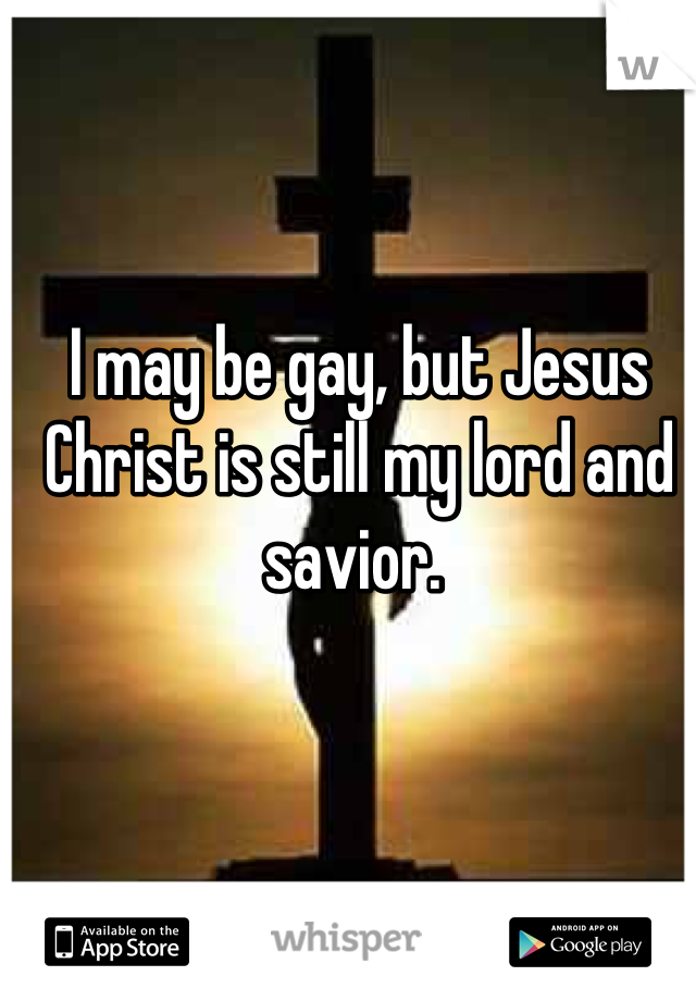 I may be gay, but Jesus Christ is still my lord and savior. 