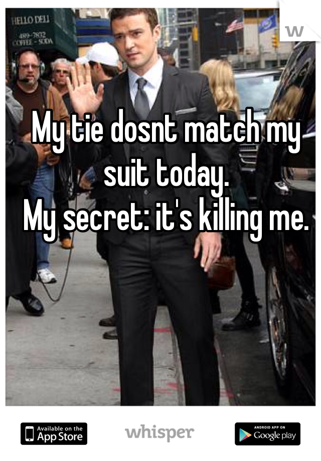 My tie dosnt match my suit today. 
My secret: it's killing me. 