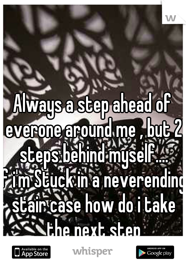 Always a step ahead of everone around me , but 2 steps behind myself....
If i'm Stuck in a neverending stair case how do i take the next step