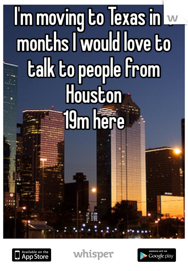I'm moving to Texas in 4 months I would love to talk to people from Houston 
19m here 