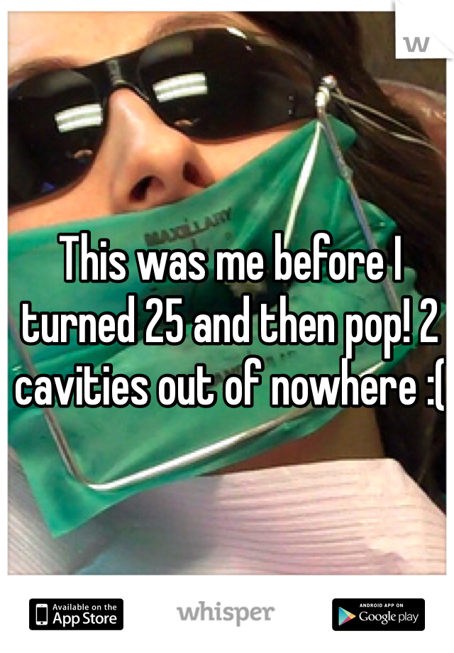 This was me before I turned 25 and then pop! 2 cavities out of nowhere :(