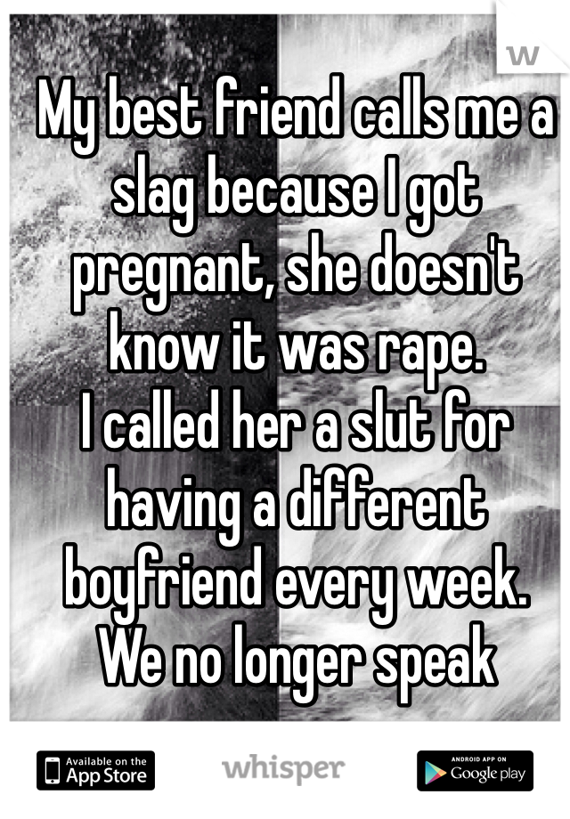 My best friend calls me a slag because I got pregnant, she doesn't know it was rape. 
I called her a slut for having a different boyfriend every week. 
We no longer speak 