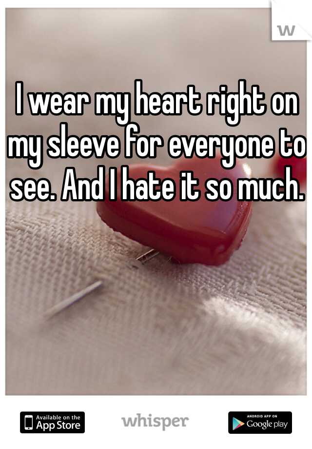 I wear my heart right on my sleeve for everyone to see. And I hate it so much.
