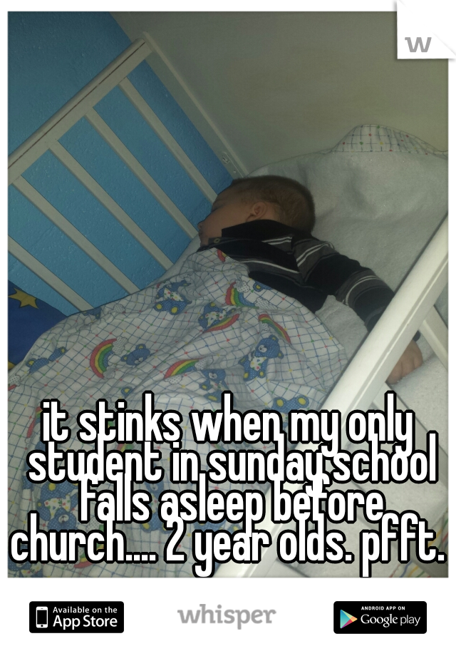 it stinks when my only student in sunday school falls asleep before church.... 2 year olds. pfft. 