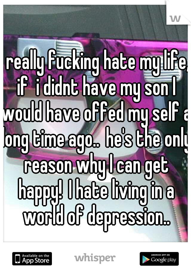 I really fucking hate my life, if  i didnt have my son I would have offed my self a long time ago..
he's the only reason why I can get happy!
I hate living in a world of depression..
