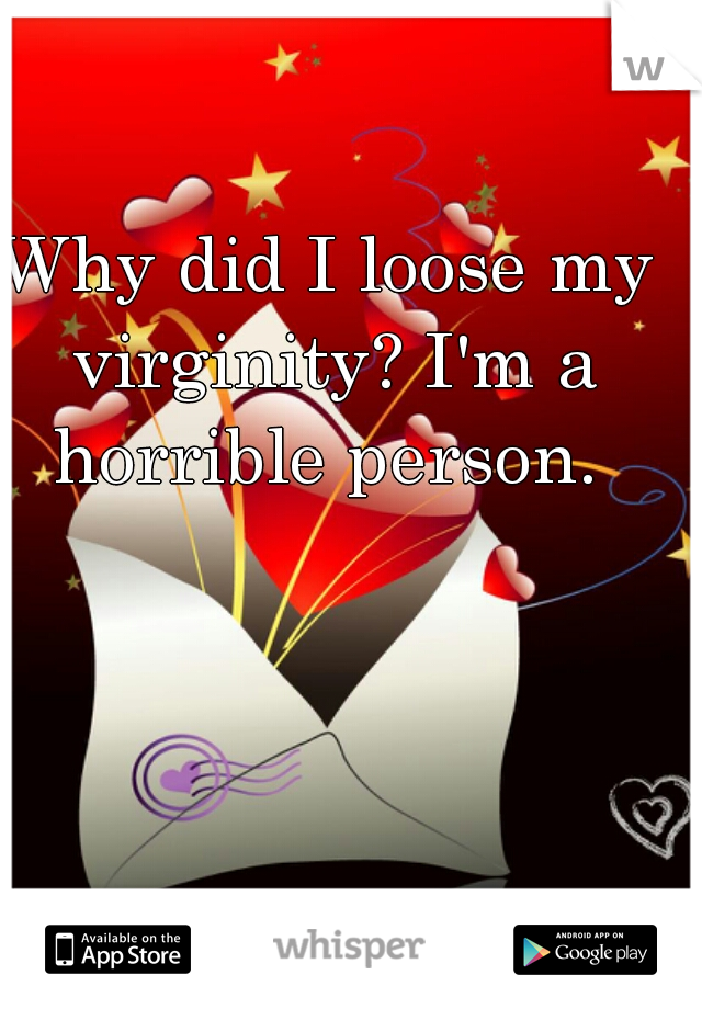 Why did I loose my virginity? I'm a horrible person. 