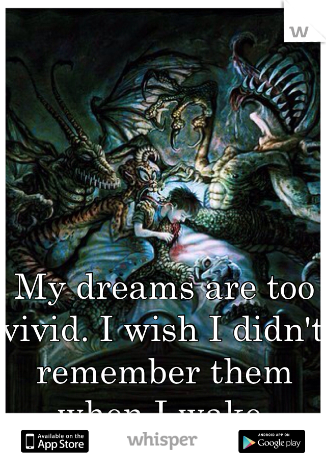 My dreams are too vivid. I wish I didn't remember them when I wake. 