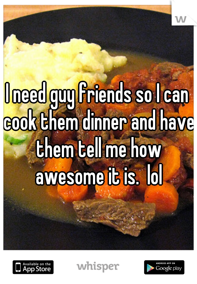 I need guy friends so I can cook them dinner and have them tell me how awesome it is.  lol