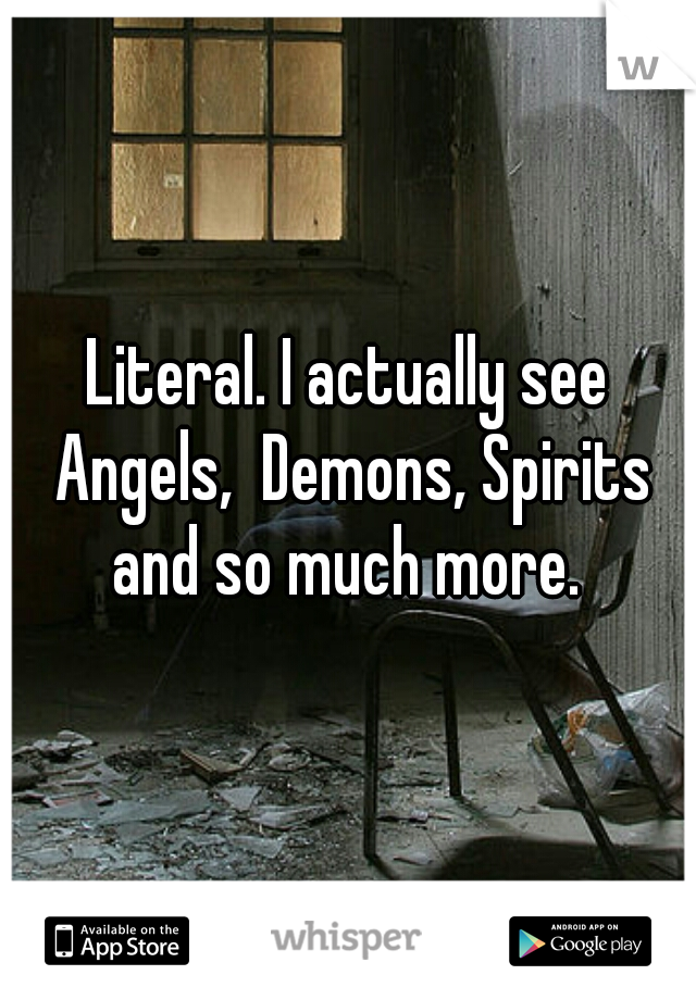 Literal. I actually see Angels,  Demons, Spirits and so much more. 