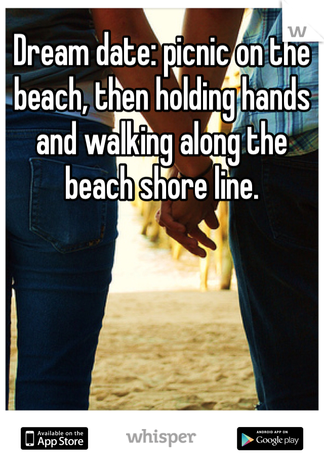 Dream date: picnic on the beach, then holding hands and walking along the beach shore line.