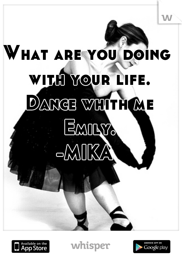 What are you doing with your life. Dance whith me Emily.
-MIKA 