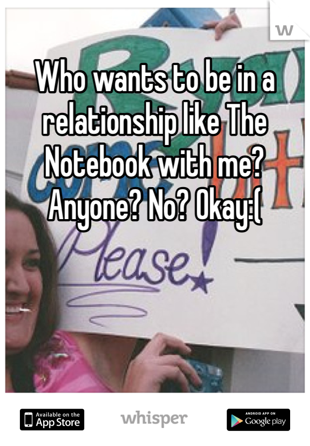 Who wants to be in a relationship like The Notebook with me? Anyone? No? Okay:(