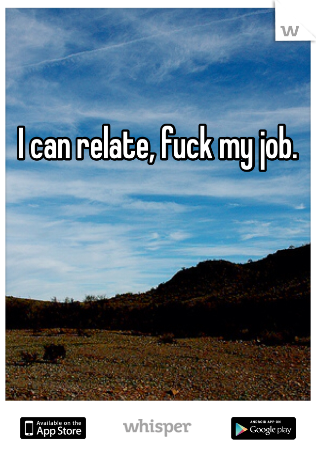 I can relate, fuck my job.