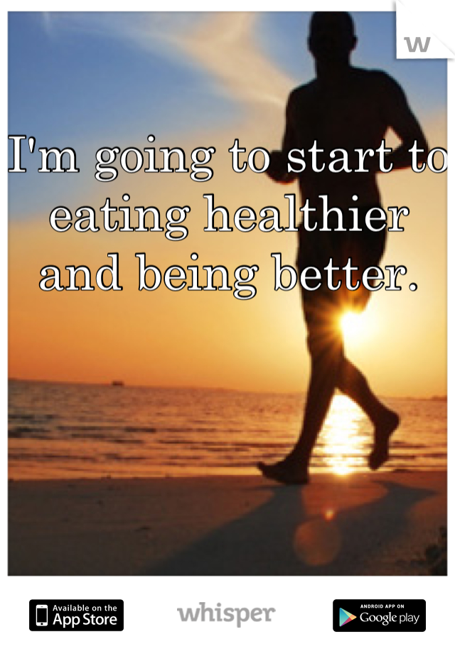 I'm going to start to eating healthier and being better.