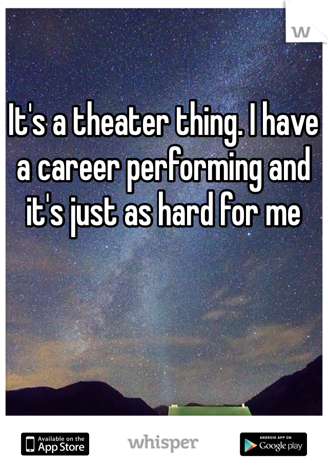 It's a theater thing. I have a career performing and it's just as hard for me