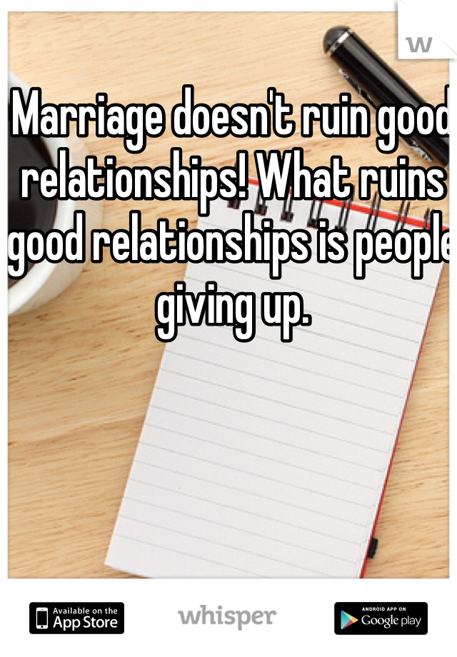 Marriage doesn't ruin good relationships! What ruins good relationships is people giving up. 