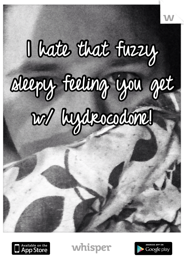 I hate that fuzzy sleepy feeling you get w/ hydrocodone!