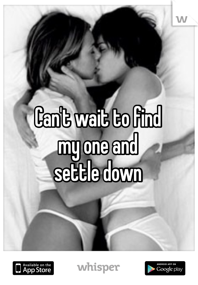 Can't wait to find 
my one and 
settle down