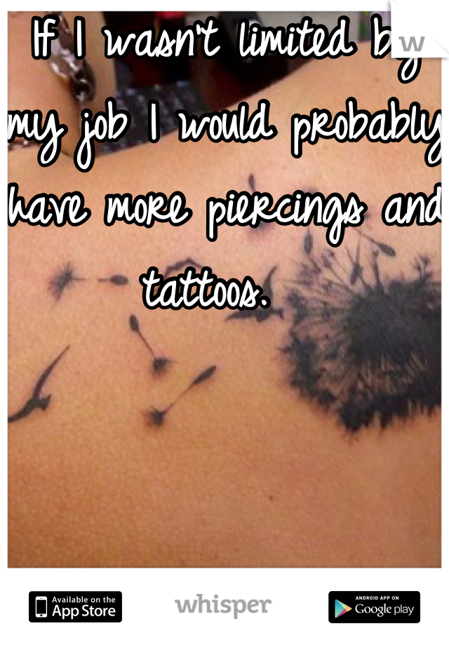 If I wasn't limited by my job I would probably have more piercings and tattoos.  