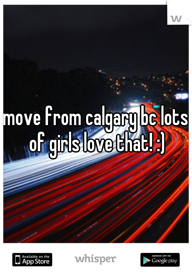 move from calgary bc lots of girls love that! :)
