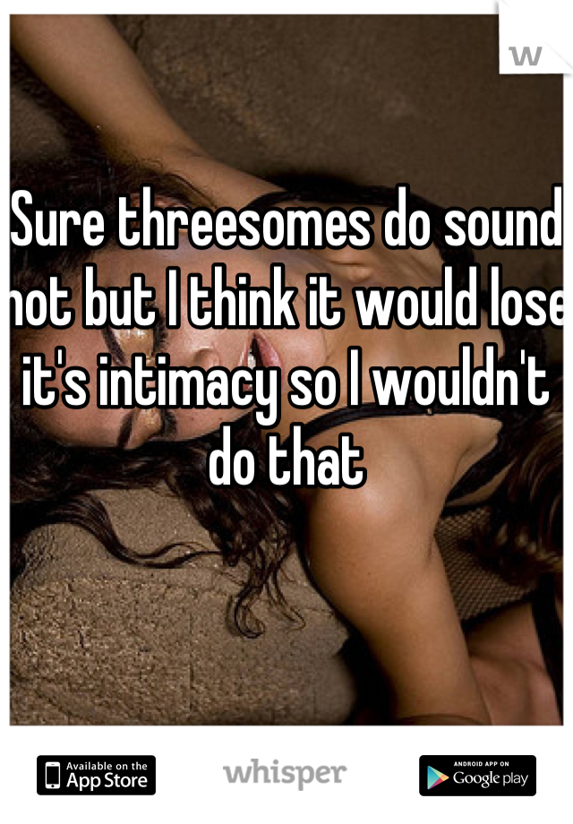 Sure threesomes do sound hot but I think it would lose it's intimacy so I wouldn't do that