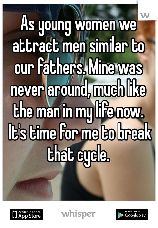 As young women we attract men similar to our fathers. Mine was never around, much like the man in my life now.
 It's time for me to break that cycle. 