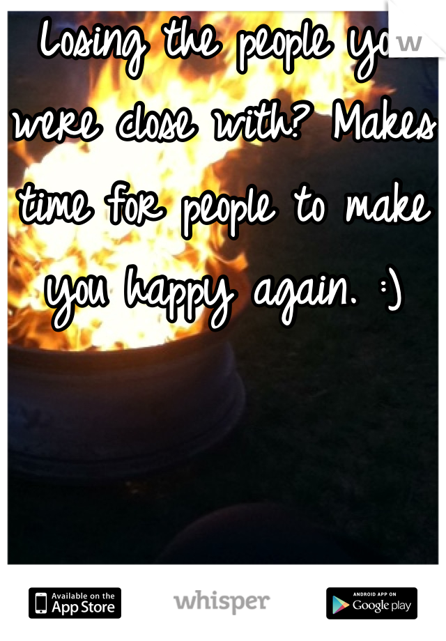 Losing the people you were close with? Makes time for people to make you happy again. :)
