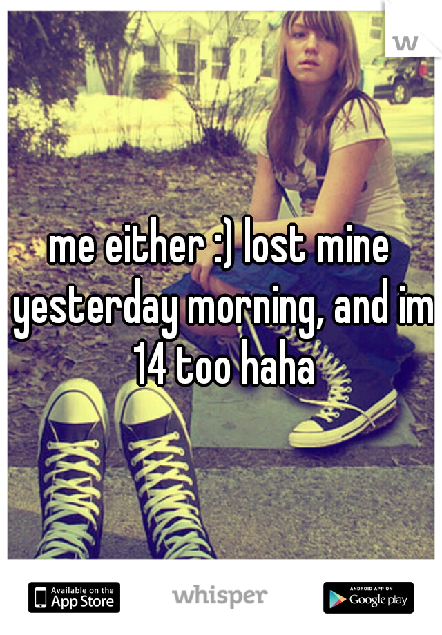 me either :) lost mine yesterday morning, and im 14 too haha