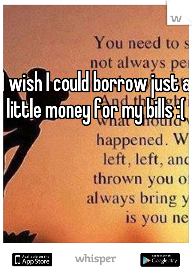I wish I could borrow just a little money for my bills :(