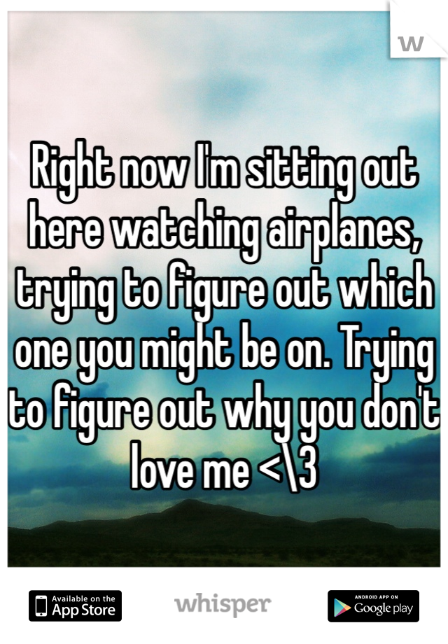 Right now I'm sitting out here watching airplanes, trying to figure out which one you might be on. Trying to figure out why you don't love me <\3
