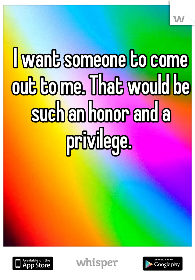 I want someone to come out to me. That would be such an honor and a privilege. 