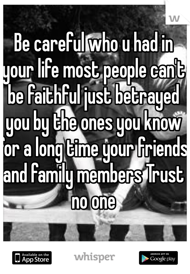 Be careful who u had in your life most people can't be faithful just betrayed you by the ones you know for a long time your friends and family members Trust no one 