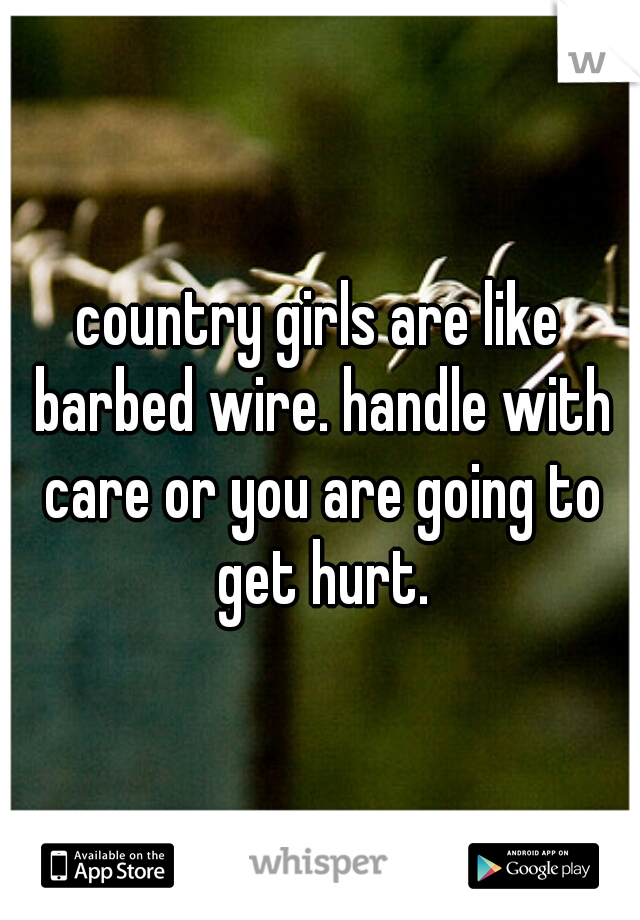 country girls are like barbed wire. handle with care or you are going to get hurt.