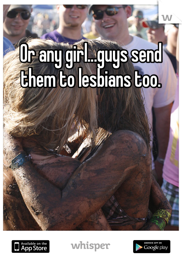 Or any girl...guys send them to lesbians too.