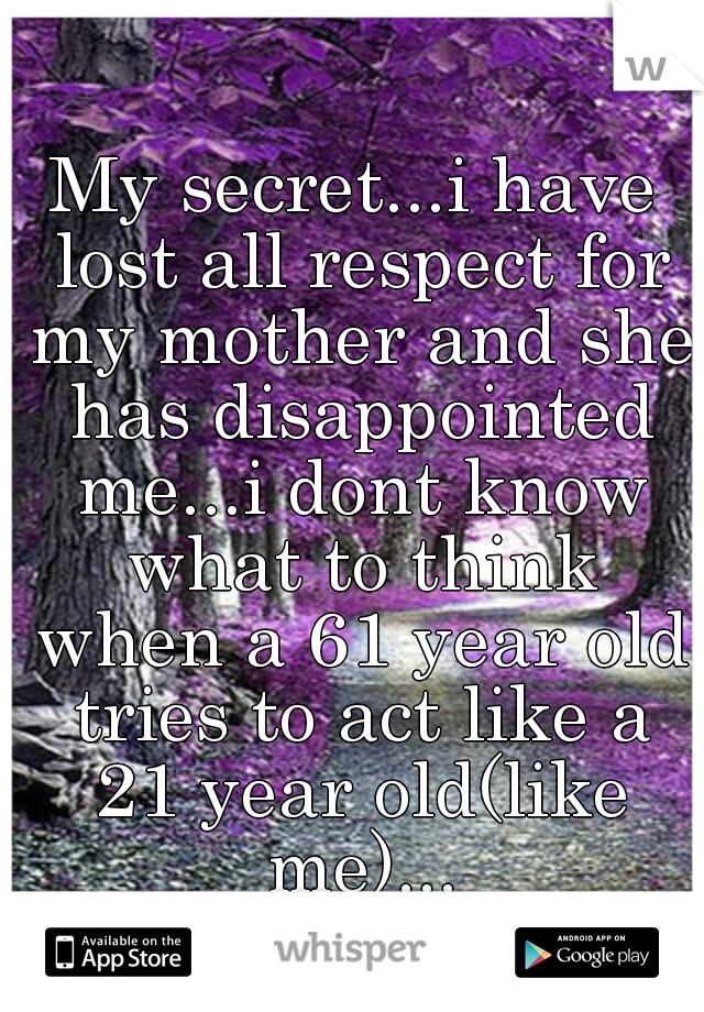 My secret...i have lost all respect for my mother and she has disappointed me...i dont know what to think when a 61 year old tries to act like a 21 year old(like me)...