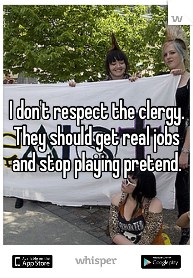 I don't respect the clergy. They should get real jobs and stop playing pretend.