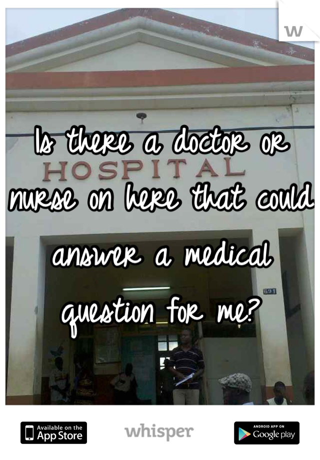 Is there a doctor or nurse on here that could answer a medical question for me? 