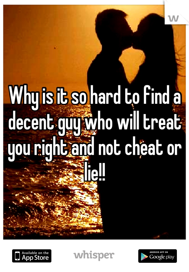 Why is it so hard to find a decent guy who will treat you right and not cheat or lie!!