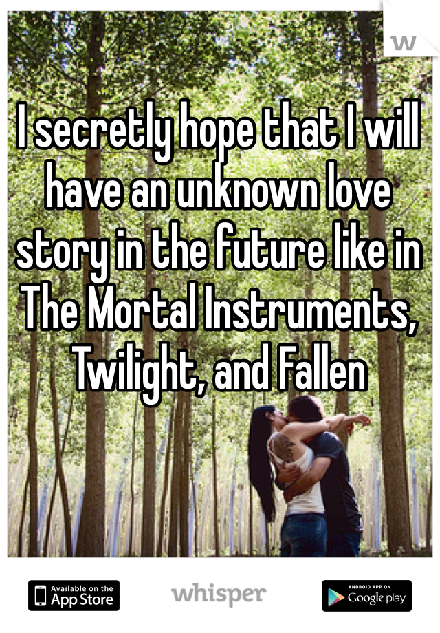 I secretly hope that I will have an unknown love story in the future like in The Mortal Instruments, Twilight, and Fallen