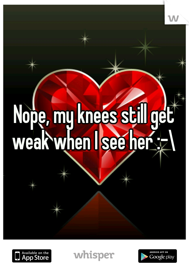 Nope, my knees still get weak when I see her :-\ 