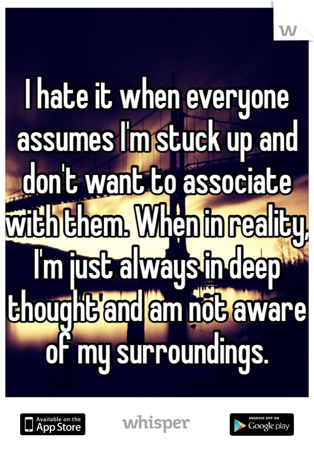 I hate it when everyone assumes I'm stuck up and don't want to associate with them. When in reality, I'm just always in deep thought and am not aware of my surroundings. 