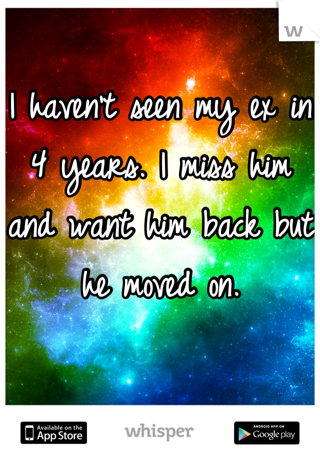 I haven't seen my ex in 4 years. I miss him and want him back but he moved on.
