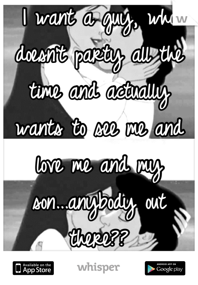 I want a guy, who doesn't party all the time and actually wants to see me and love me and my son...anybody out there??