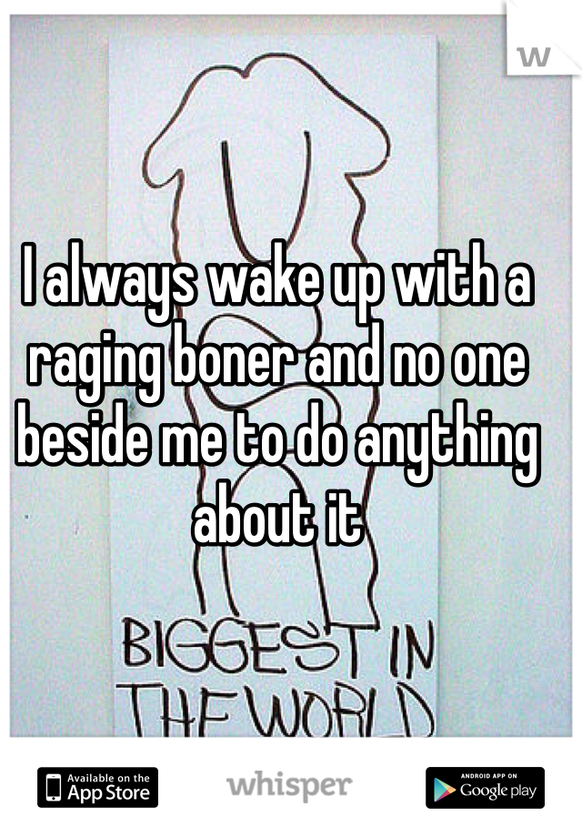 I always wake up with a raging boner and no one beside me to do anything about it
